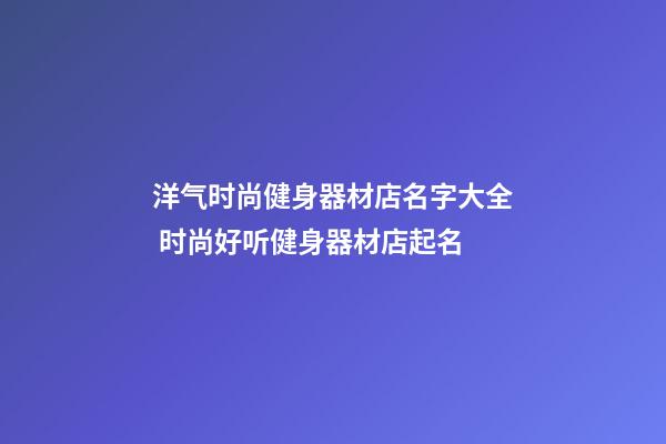 洋气时尚健身器材店名字大全 时尚好听健身器材店起名